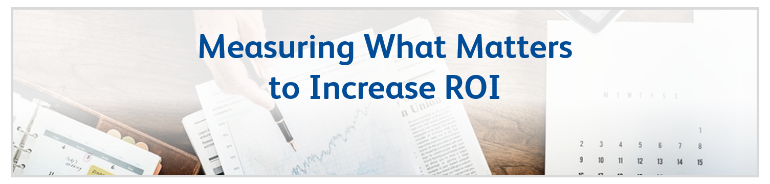 Measuring What Matters to Increase ROI Measuring What Matters to Increase ROI